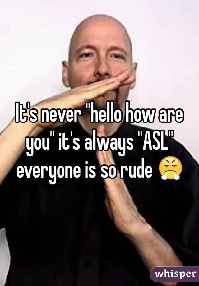 It's never "hello how are you" it's always "ASL" everyone is so rude 😤