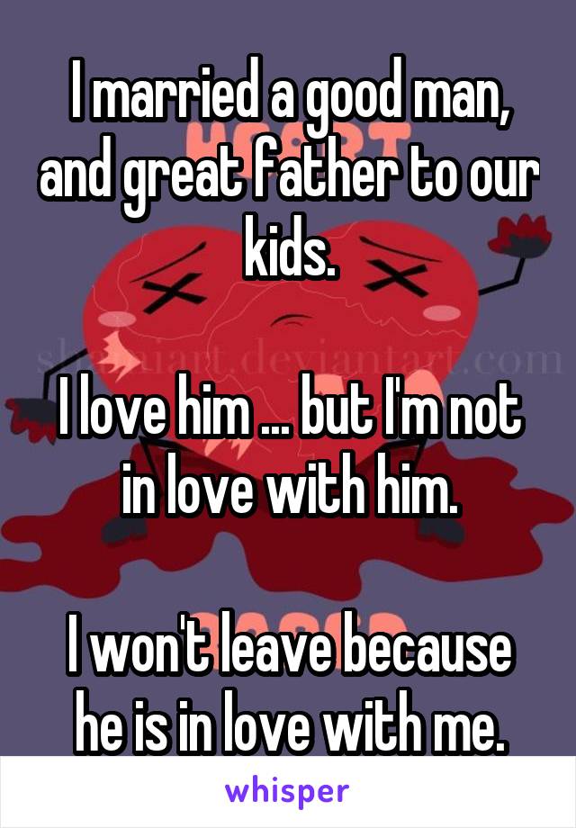 I married a good man, and great father to our kids.

I love him ... but I'm not in love with him.

I won't leave because he is in love with me.