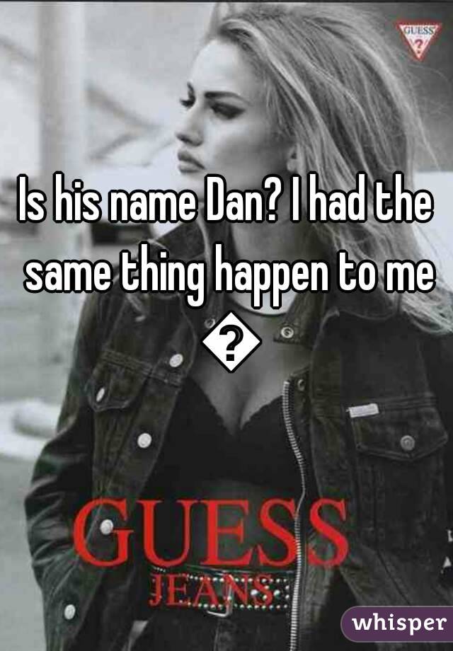 Is his name Dan? I had the same thing happen to me 😞