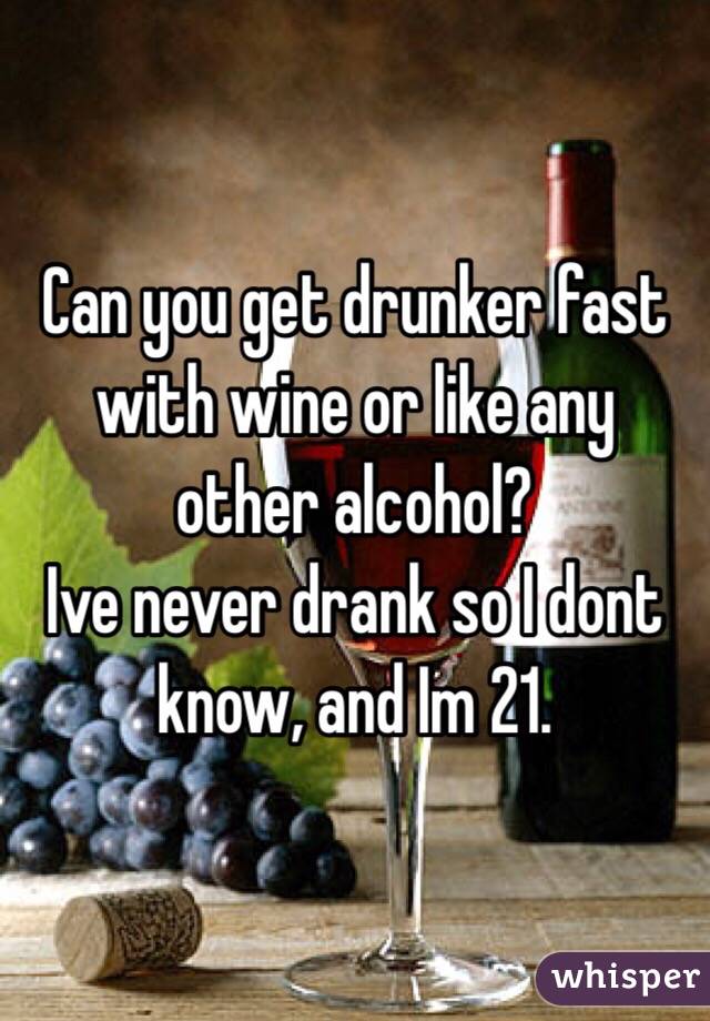 Can you get drunker fast with wine or like any other alcohol?
Ive never drank so I dont know, and Im 21. 