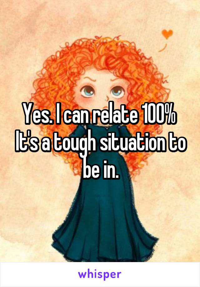Yes. I can relate 100%  It's a tough situation to be in.
