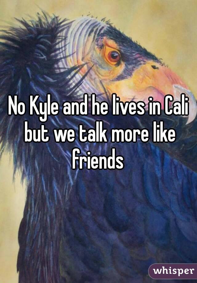 No Kyle and he lives in Cali but we talk more like friends 