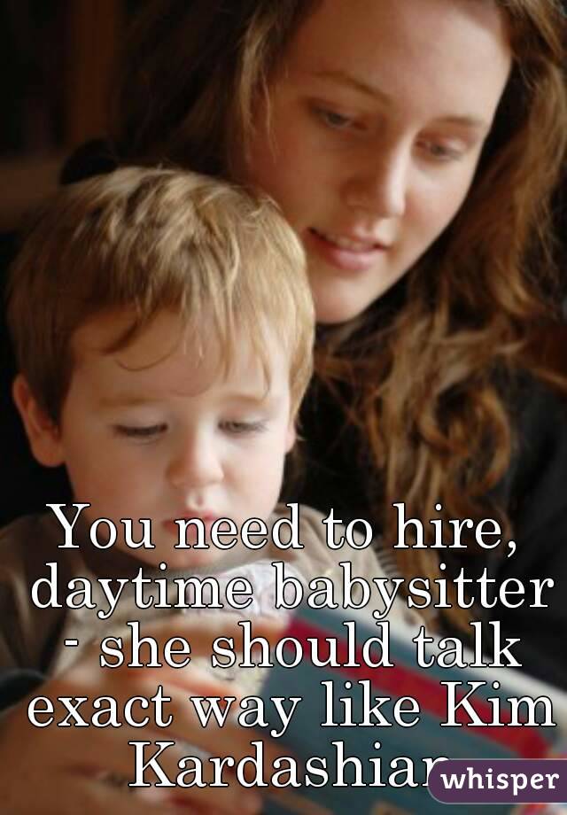 You need to hire, daytime babysitter - she should talk exact way like Kim Kardashian