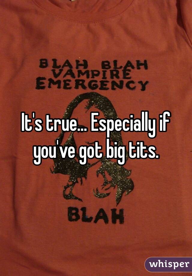 It's true... Especially if you've got big tits.