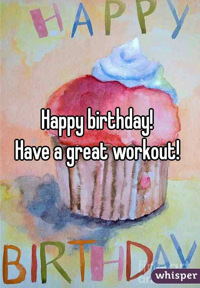 Happy birthday! 
Have a great workout! 