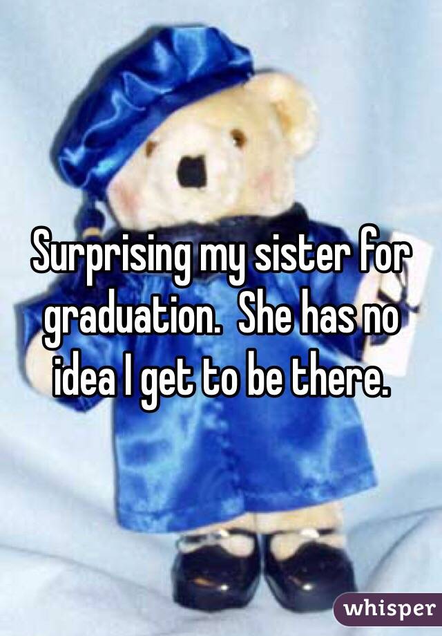 Surprising my sister for graduation.  She has no idea I get to be there. 