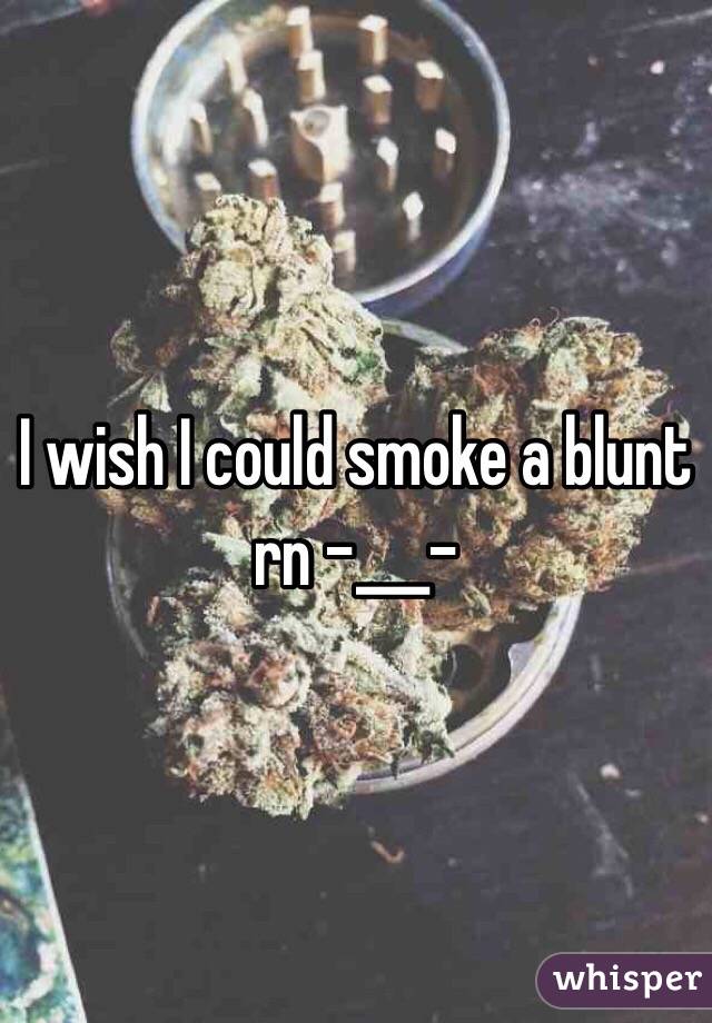 I wish I could smoke a blunt rn -___- 