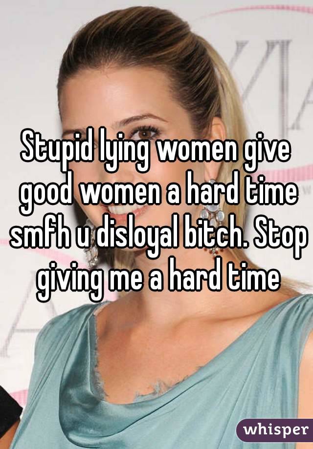 Stupid lying women give good women a hard time smfh u disloyal bitch. Stop giving me a hard time