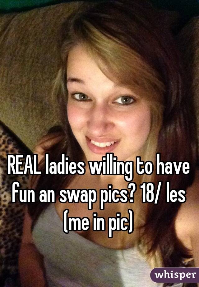 REAL ladies willing to have fun an swap pics? 18/ les (me in pic) 