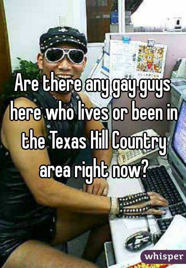 Are there any gay guys here who lives or been in the Texas Hill Country area right now?