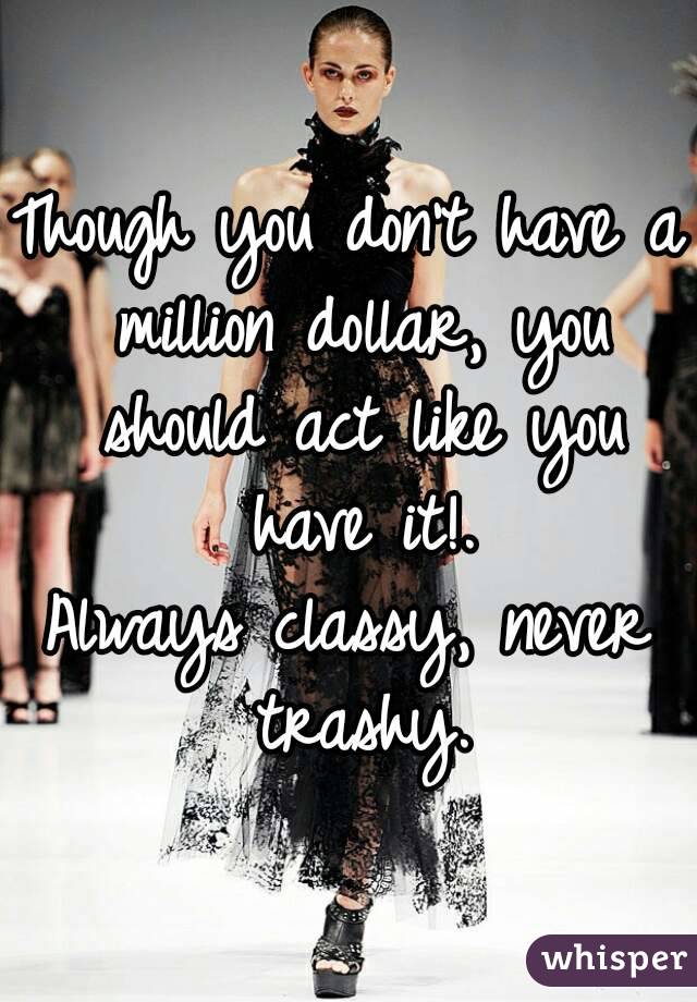 Though you don't have a million dollar, you should act like you have it!.
Always classy, never trashy.