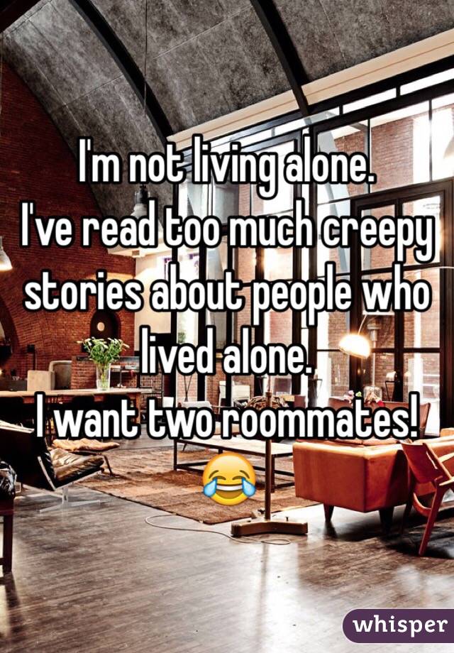I'm not living alone.
I've read too much creepy stories about people who lived alone.
I want two roommates!
ðŸ˜‚