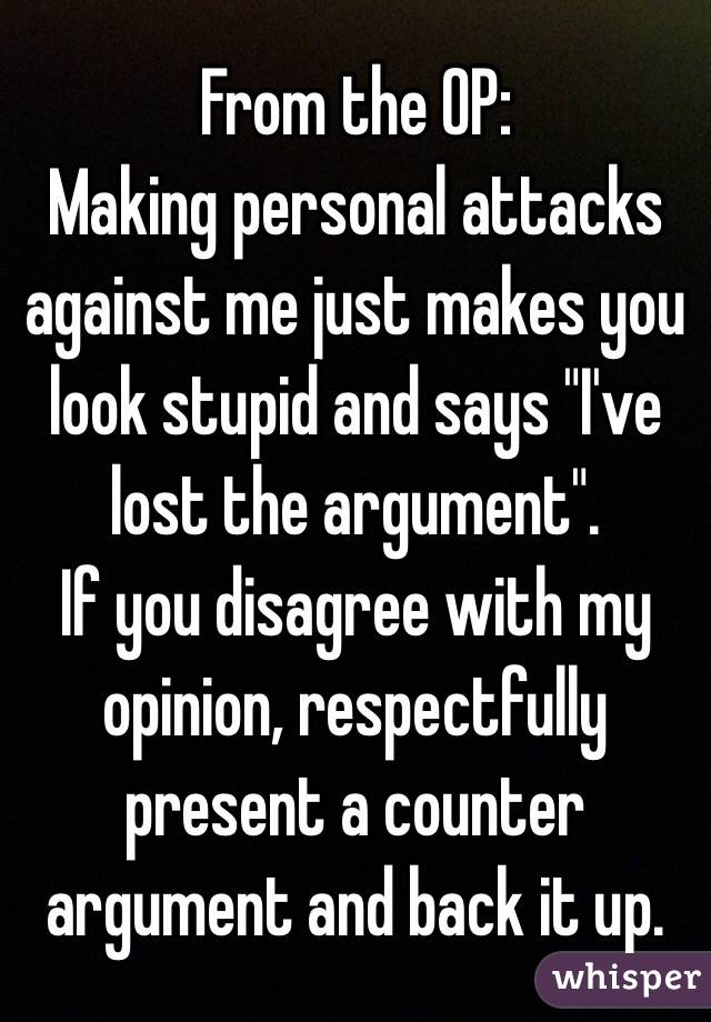 From the OP:
Making personal attacks against me just makes you look stupid and says "I've lost the argument".
If you disagree with my opinion, respectfully present a counter argument and back it up.