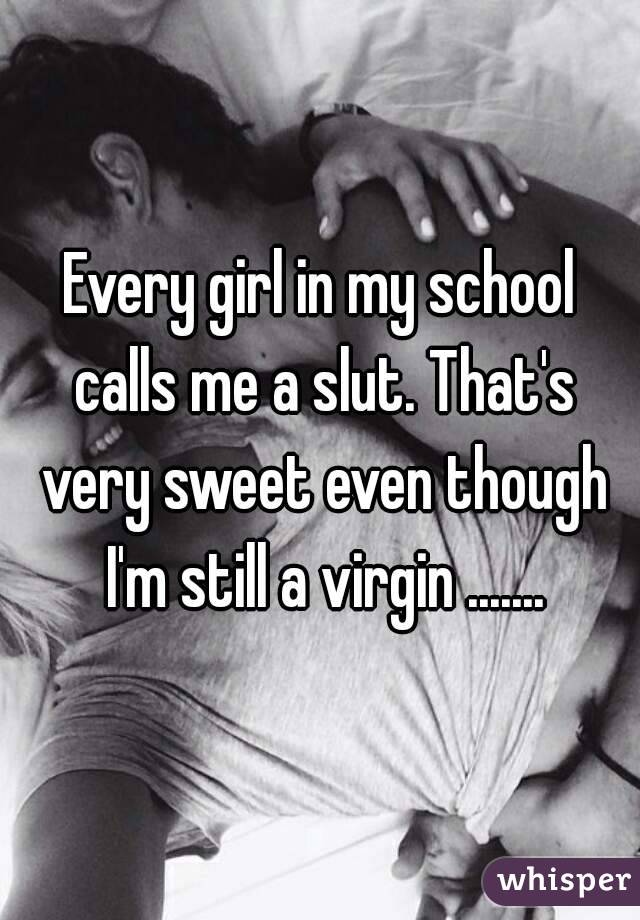 Every girl in my school calls me a slut. That's very sweet even though I'm still a virgin .......