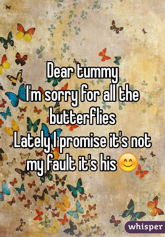 Dear tummy
I'm sorry for all the butterflies 
Lately I promise it's not my fault it's hisðŸ˜Š