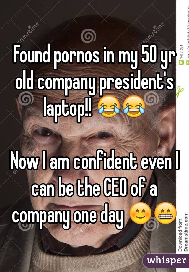 Found pornos in my 50 yr old company president's laptop!! 

Now I am confident even I can be the CEO of a company one day 