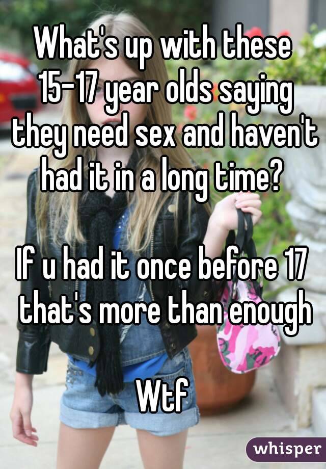 What's up with these 15-17 year olds saying they need sex and haven't had it in a long time? 

If u had it once before 17 that's more than enough

Wtf