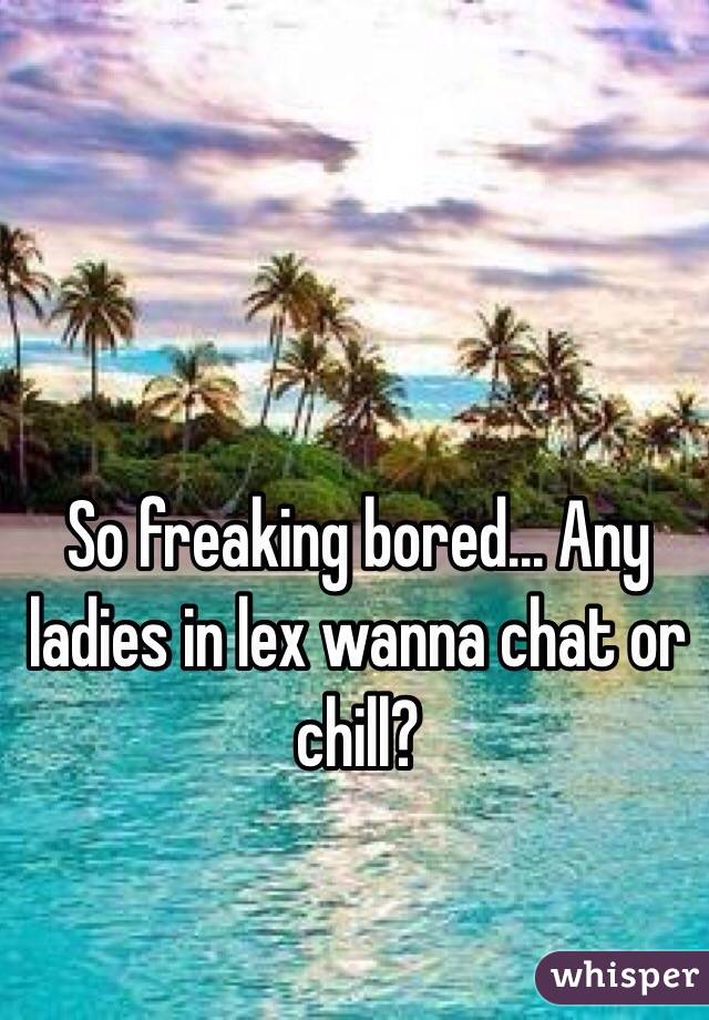 So freaking bored... Any ladies in lex wanna chat or chill?