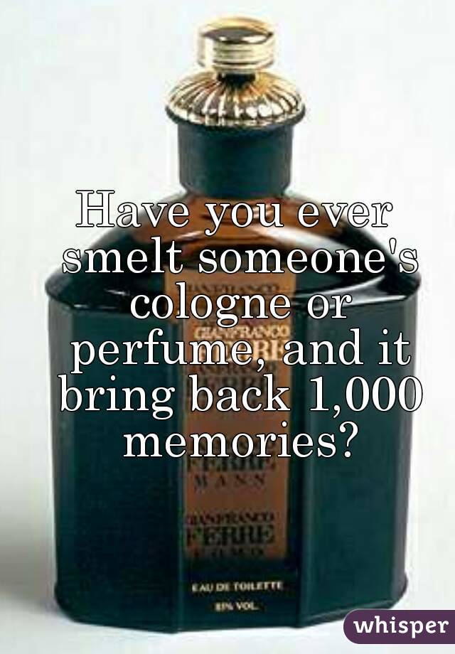Have you ever smelt someone's cologne or perfume, and it bring back 1,000 memories?