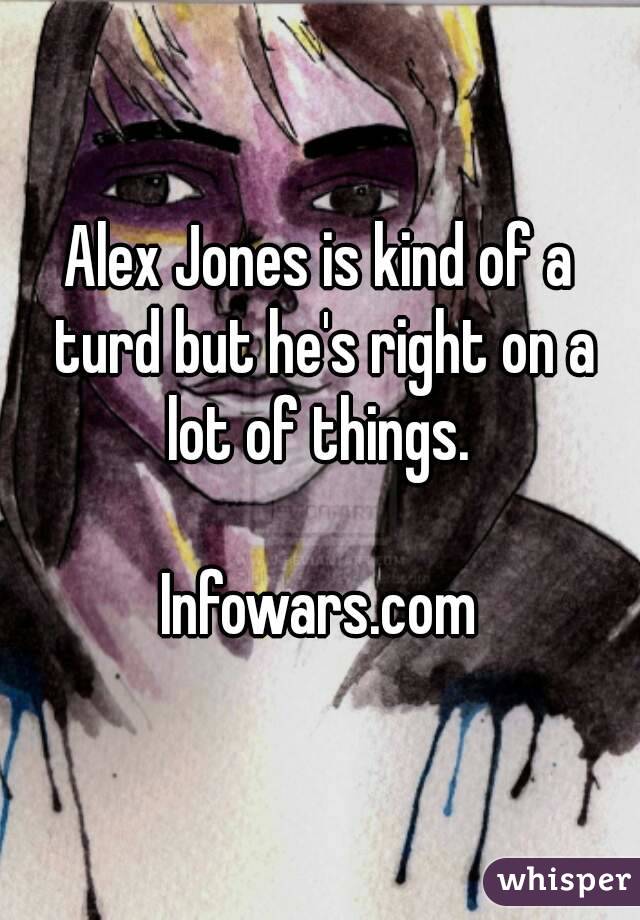 Alex Jones is kind of a turd but he's right on a lot of things. 

Infowars.com