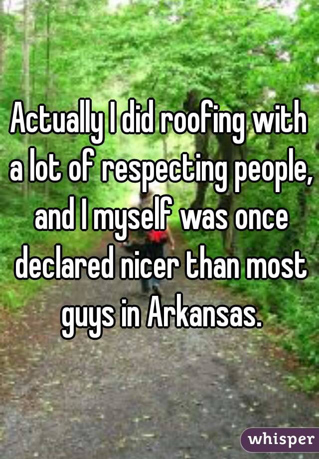 Actually I did roofing with a lot of respecting people, and I myself was once declared nicer than most guys in Arkansas.