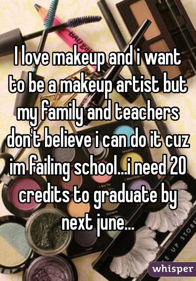 I love makeup and i want to be a makeup artist but my family and teachers don't believe i can do it cuz im failing school...i need 20 credits to graduate by next june... 