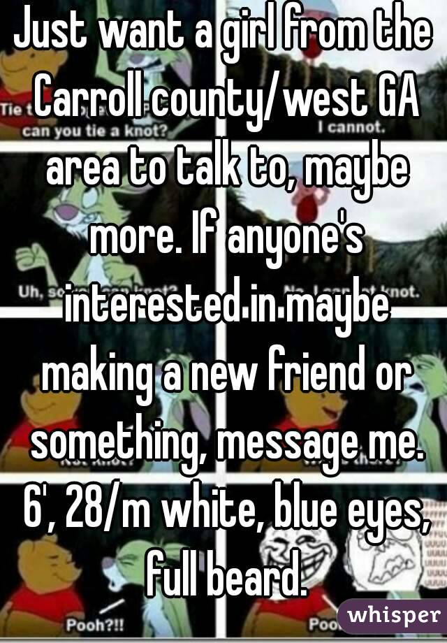 Just want a girl from the Carroll county/west GA area to talk to, maybe more. If anyone's interested in maybe making a new friend or something, message me. 6', 28/m white, blue eyes, full beard.
