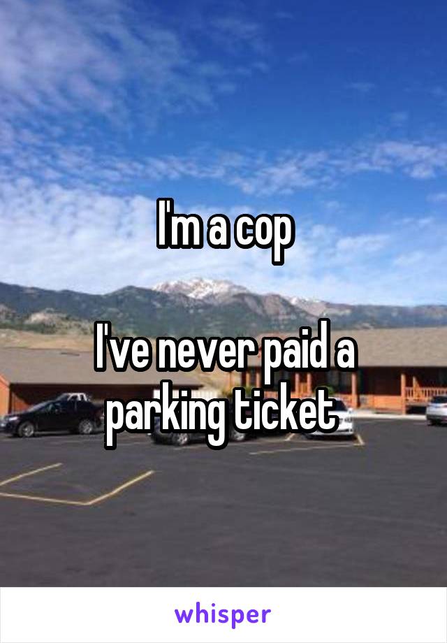 I'm a cop

I've never paid a parking ticket 