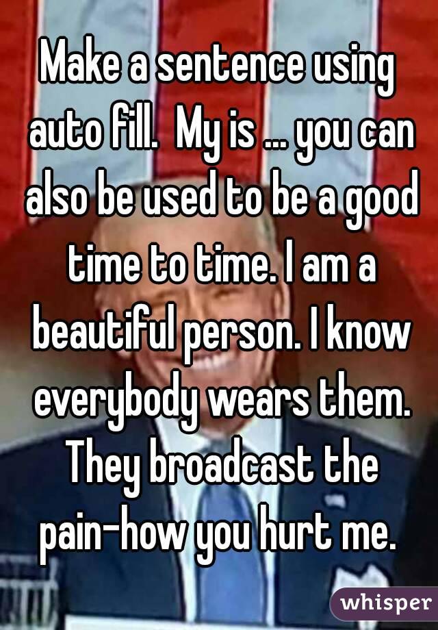 Make a sentence using auto fill.  My is ... you can also be used to be a good time to time. I am a beautiful person. I know everybody wears them. They broadcast the pain-how you hurt me. 