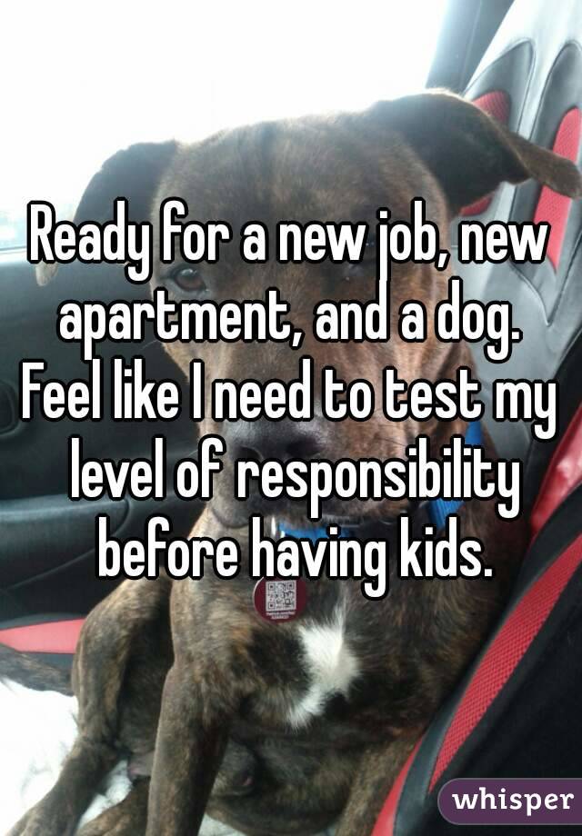 Ready for a new job, new apartment, and a dog. 
Feel like I need to test my level of responsibility before having kids.