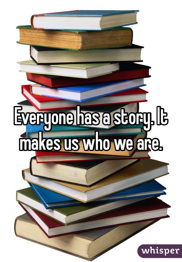 Everyone has a story. It makes us who we are. 