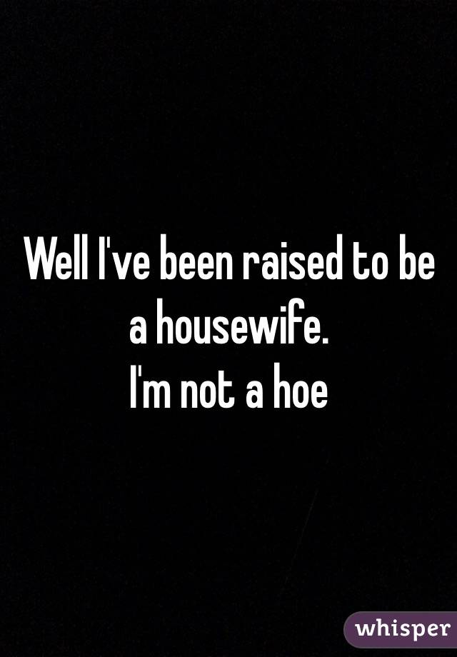 Well I've been raised to be a housewife. 
I'm not a hoe
