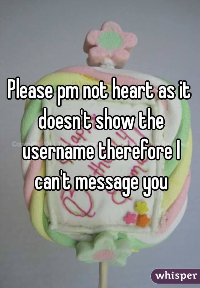 Please pm not heart as it doesn't show the username therefore I can't message you