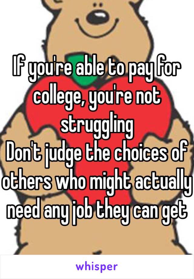 If you're able to pay for college, you're not struggling
Don't judge the choices of others who might actually need any job they can get