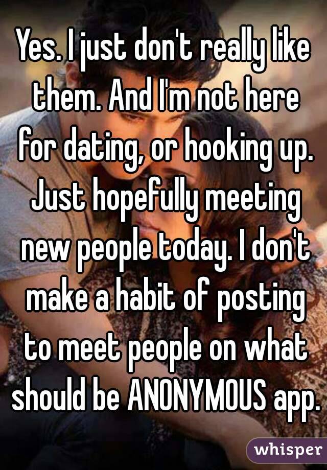 Yes. I just don't really like them. And I'm not here for dating, or hooking up. Just hopefully meeting new people today. I don't make a habit of posting to meet people on what should be ANONYMOUS app.