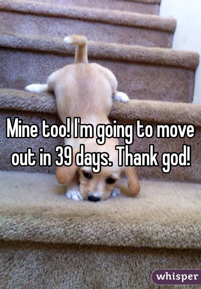 Mine too! I'm going to move out in 39 days. Thank god!