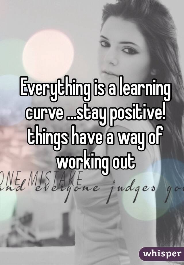 Everything is a learning curve ...stay positive! things have a way of working out 