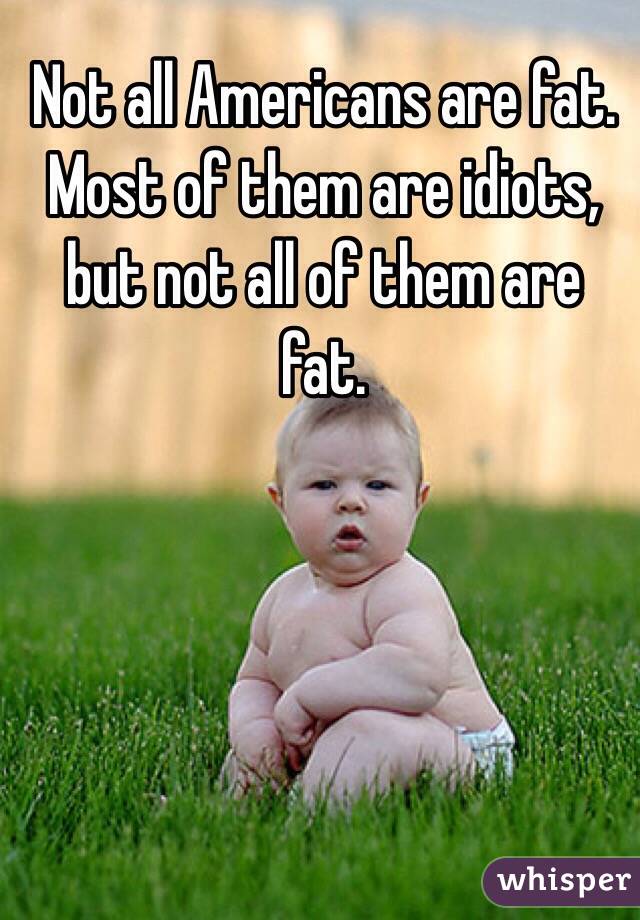 Not all Americans are fat. Most of them are idiots, but not all of them are fat. 