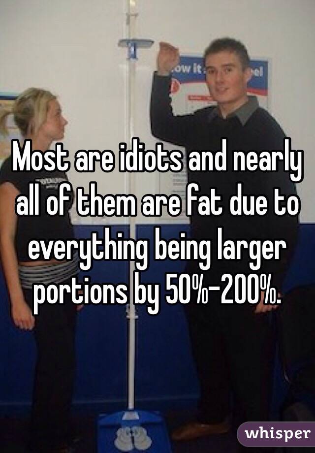 Most are idiots and nearly all of them are fat due to everything being larger portions by 50%-200%.