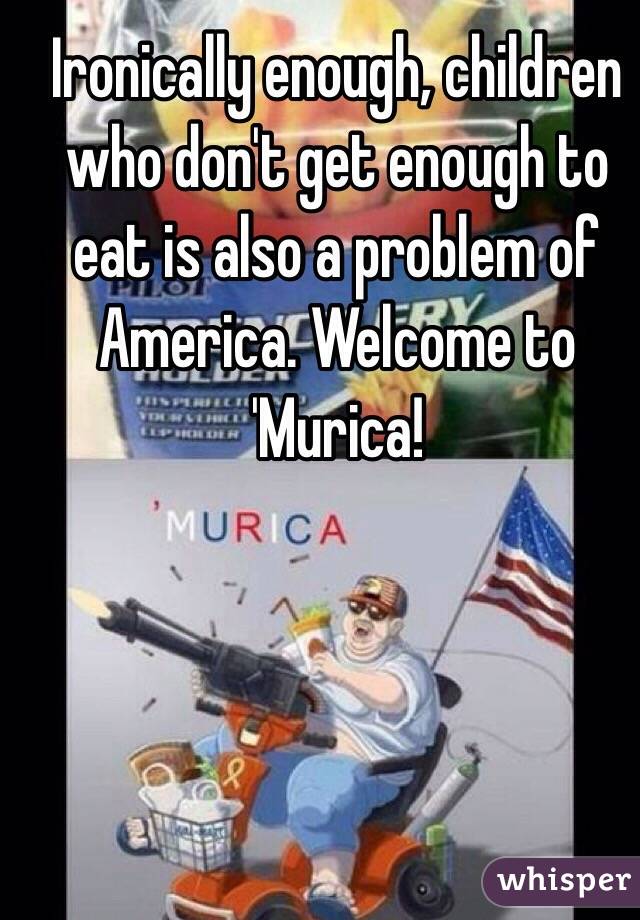 Ironically enough, children who don't get enough to eat is also a problem of America. Welcome to 'Murica! 