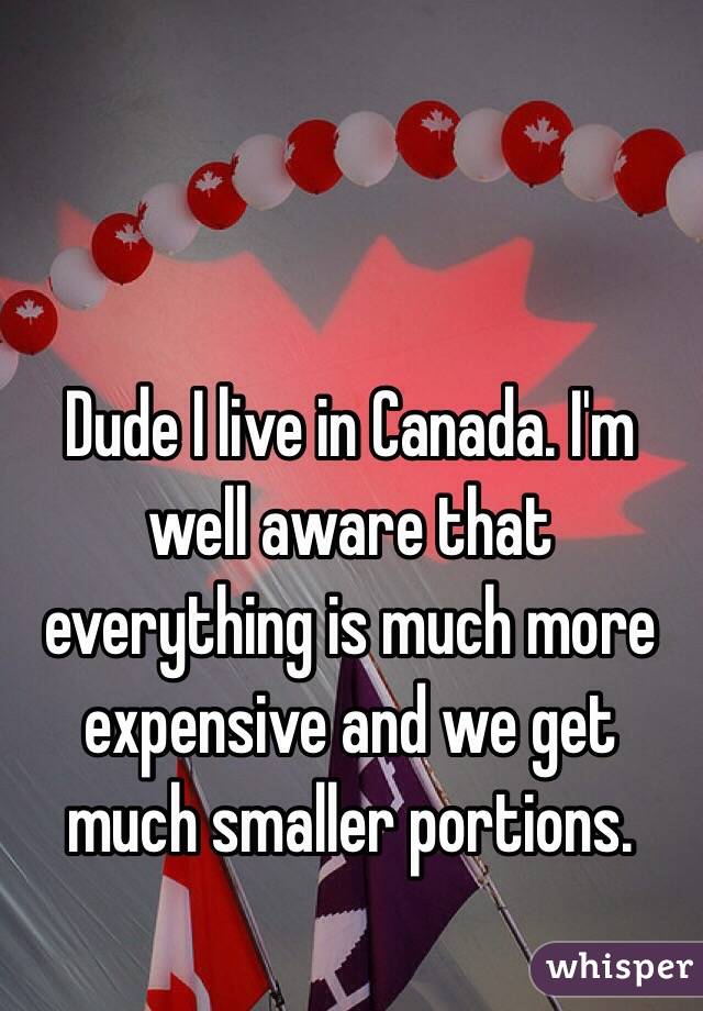 Dude I live in Canada. I'm well aware that everything is much more expensive and we get much smaller portions. 