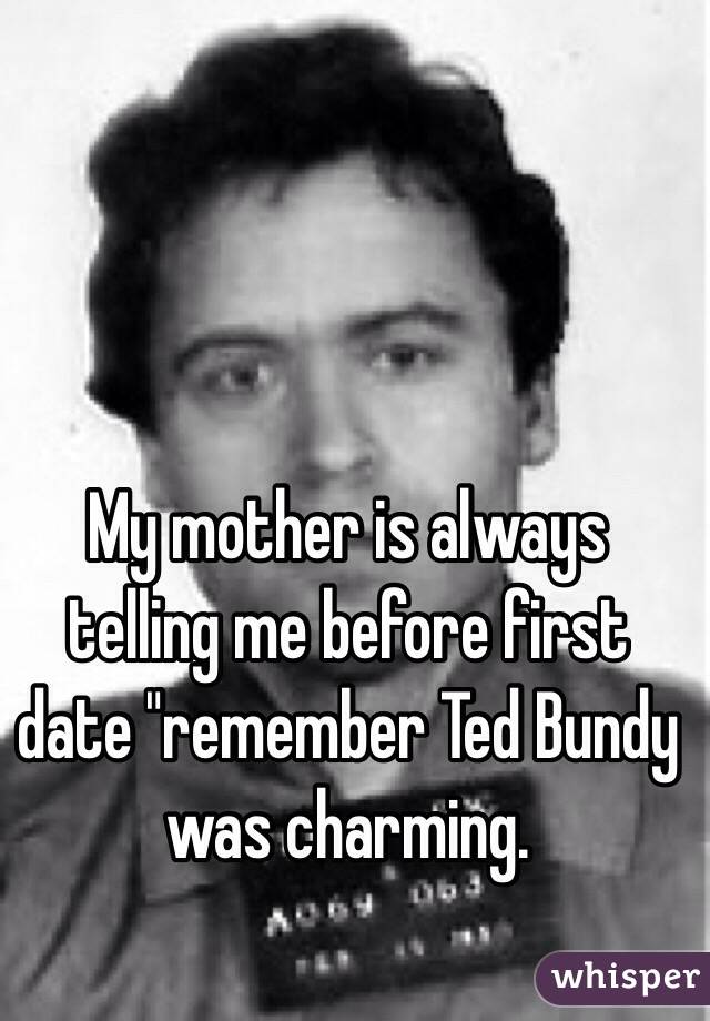 My mother is always telling me before first date "remember Ted Bundy was charming.