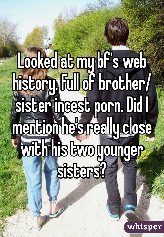 Looked at my bf's web history. Full of brother/sister incest porn. Did I mention he's really close with his two younger sisters? 