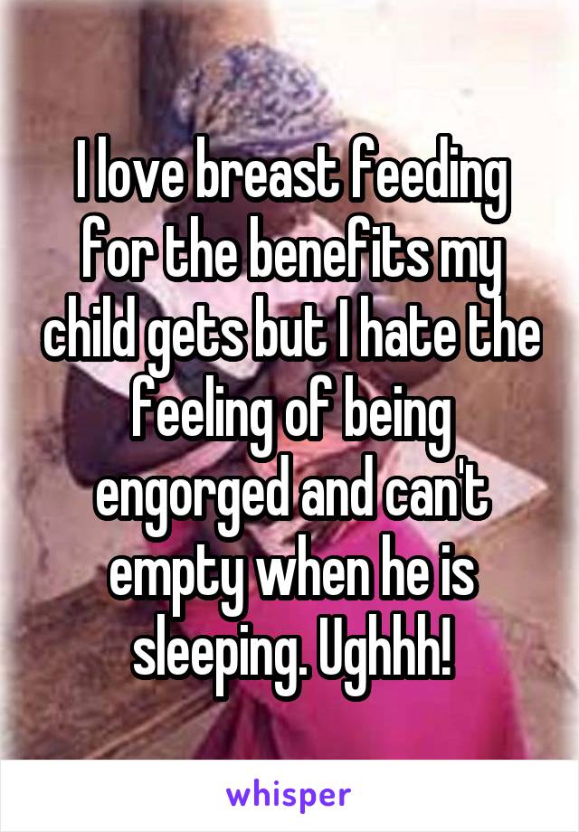 I love breast feeding for the benefits my child gets but I hate the feeling of being engorged and can't empty when he is sleeping. Ughhh!