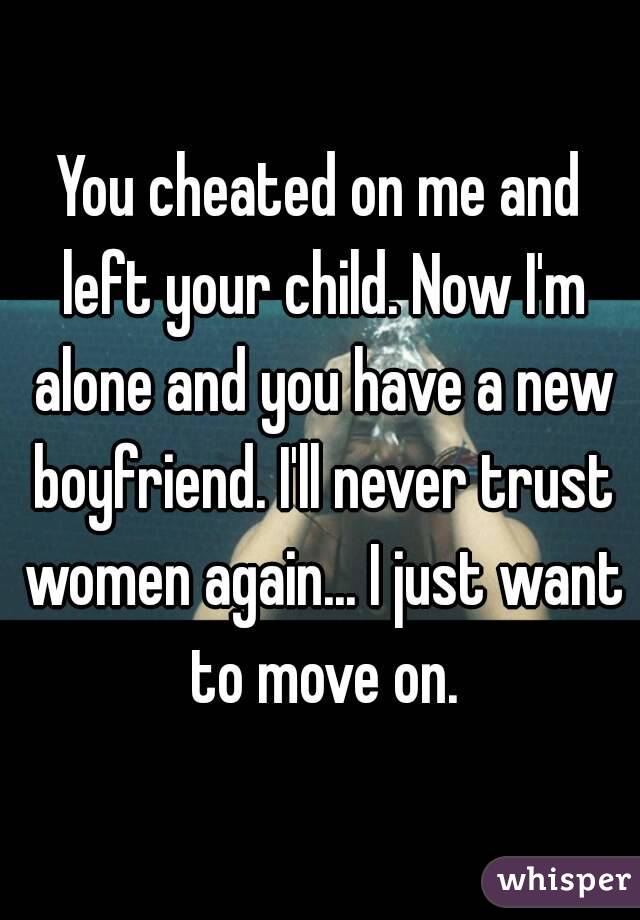 You cheated on me and left your child. Now I'm alone and you have a new boyfriend. I'll never trust women again... I just want to move on.