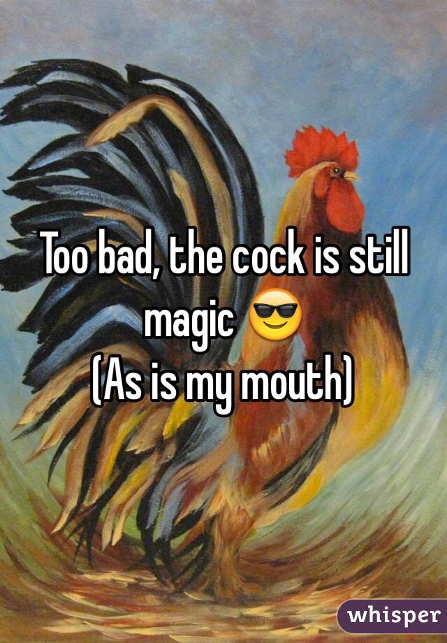 Too bad, the cock is still magic 😎
(As is my mouth)