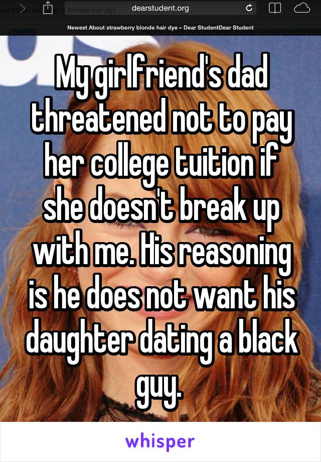 My girlfriend's dad threatened not to pay her college tuition if she doesn't break up with me. His reasoning is he does not want his daughter dating a black guy. 