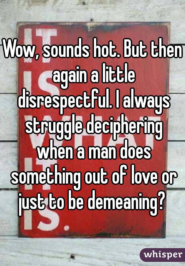 Wow, sounds hot. But then again a little disrespectful. I always struggle deciphering when a man does something out of love or just to be demeaning? 
