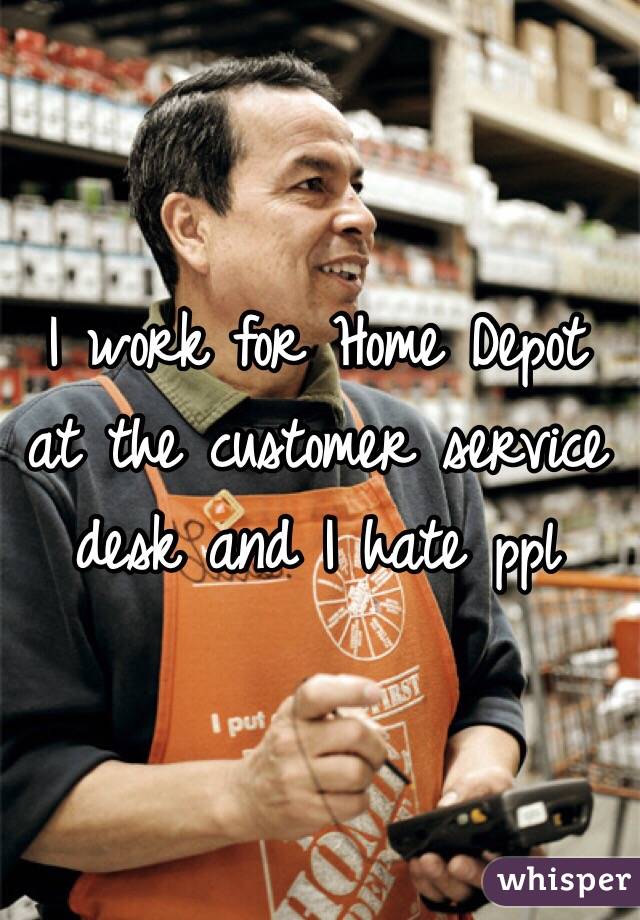 I work for Home Depot at the customer service desk and I hate ppl 