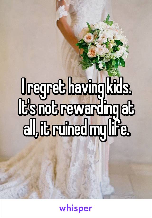 I regret having kids.
It's not rewarding at all, it ruined my life.